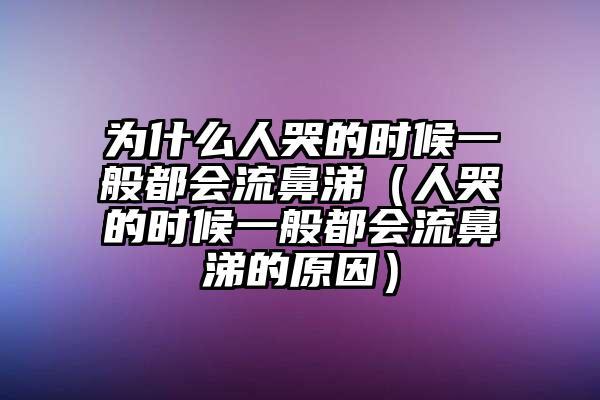 人为什么一般在哭泣时也会流鼻涕（是什么原因）