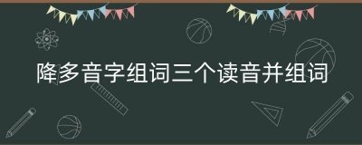 ​降多音字组词三个读音并组词（多音字降可以组什么词）