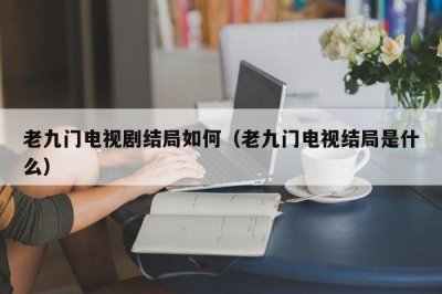 ​老九门电视剧结局如何（老九门电视结局是什么）