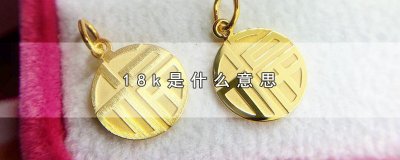 ​18k是什么意思，18k金的含义