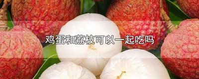 ​鸡蛋和荔枝可以一起吃吗宝宝 鸡蛋和荔枝能一起吃吗