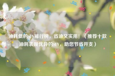 ​油耗低的SUV排行榜，省油又实用！（推荐十款油耗表现优异的SUV，助您节省开