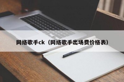 ​网络歌手ck（网络歌手出场费价格表）