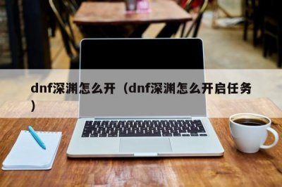 ​dnf深渊怎么开（dnf深渊怎么开启任务）