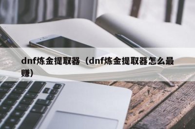 ​dnf炼金提取器（dnf炼金提取器怎么最赚）