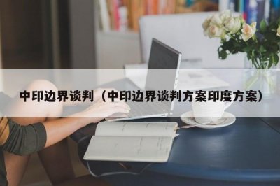 ​中印边界谈判（中印边界谈判方案印度方案）