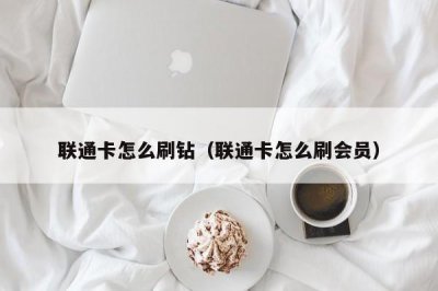 ​联通卡怎么刷钻（联通卡怎么刷会员）