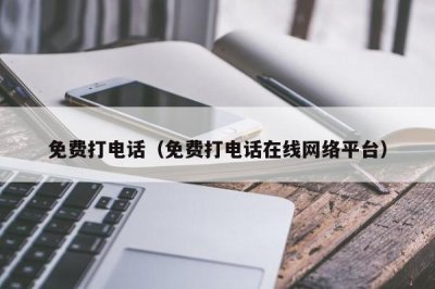 ​免费打电话（免费打电话在线网络平台）