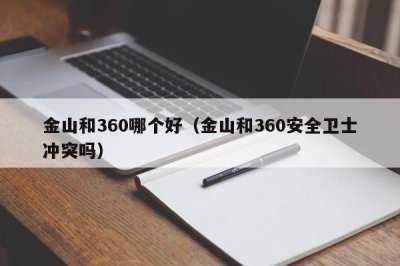 ​金山和360哪个好（金山和360安全卫士冲突吗）