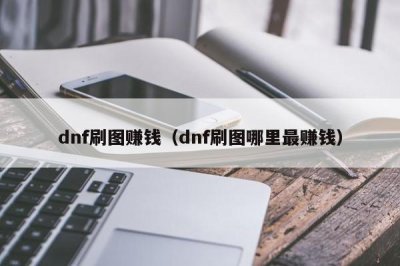 ​dnf刷图赚钱（dnf刷图哪里最赚钱）