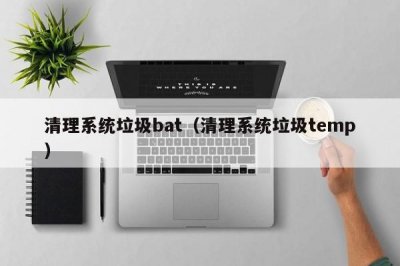 ​清理系统垃圾bat（清理系统垃圾temp）