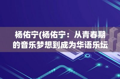 ​杨佑宁(杨佑宁：从青春期的音乐梦想到成为华语乐坛的一颗璀璨新星)