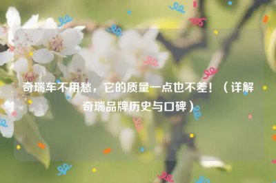 ​奇瑞车不用愁，它的质量一点也不差！（详解奇瑞品牌历史与口碑）