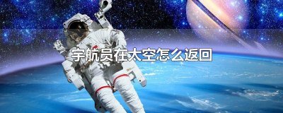 ​宇航员去了太空之后再返回地球在地球上还能活几天 宇航员在太空多长时间能回来