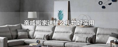 ​亲戚搬家送什么礼物好实用 亲戚搬家送什么合适