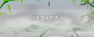 ​端午节传统文化内涵 端午节文化内涵的主要内容有哪些