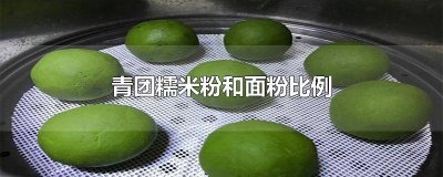 ​青团糯米粉和面粉比例 青团糯米粉和面粉比例是多少