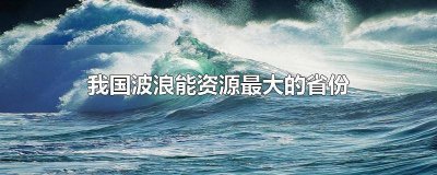 ​我国波浪能源最大的省份是哪个省? 我国波浪能源最大的省是哪个省