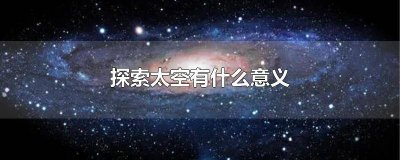 ​太空探索为什么重要 为什么探索太空是有意义的