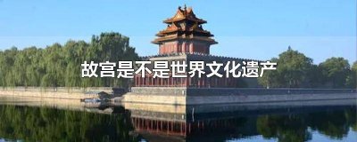 ​故宫为什么可以成为世界文化遗产 故宫为什么能成为世界文化遗产