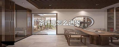 ​茶叶店如何赚钱 开茶叶店的进货渠道