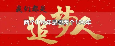 ​两个100年是哪两个100年具体时间 两个100年是指哪两个100年?