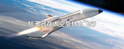 ​航天器为什么能在太空上飞 航天飞机在太空