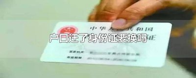 ​迁了户口是不是要换身份证原件 迁了户口要换身份证吗