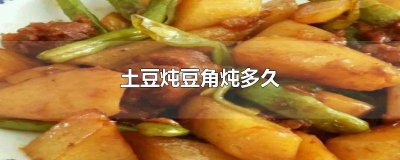 ​土豆炖豆角需要炖多长时间 土豆豆角需要炖多久