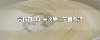 ​米粉泡一天一夜还能煮来吃吗 米粉晚上泡了第二天煮好吗