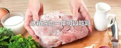 ​酱牛肉冻冰箱一年了能吃吗 冰箱冻一年的牛肉能吃吗