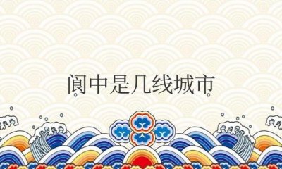 ​四川南充阆中是几线城市