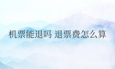 ​机票能退吗？退票费怎么算？