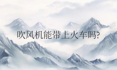 ​卷发棒和吹风机能带上火车吗