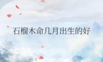 ​石榴木命几月出生的好？财运怎么样？