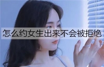 ​怎么约女生出来不会被拒绝？约女生出来的语言套路